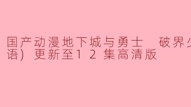 国产动漫地下城与勇士 破界少女(日语)更新至12集高清版